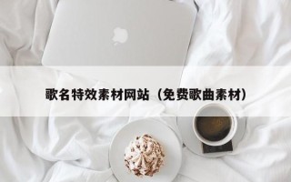宁国歌名特效素材网站（免费歌曲素材）